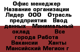 Офис-менеджер › Название организации ­ Лидер, ООО › Отрасль предприятия ­ Ввод данных › Минимальный оклад ­ 18 000 - Все города Работа » Вакансии   . Ханты-Мансийский,Мегион г.